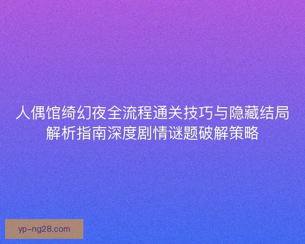 人偶馆绮幻夜全流程通关技巧与隐藏结局解析指南深度剧情谜题破解策略